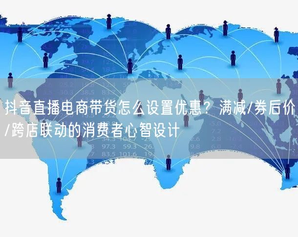 抖音直播电商带货怎么设置优惠？满减/券后价/跨店联动的消费者心智设计